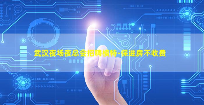 武汉夜场夜总会招聘模特-保进房不收费