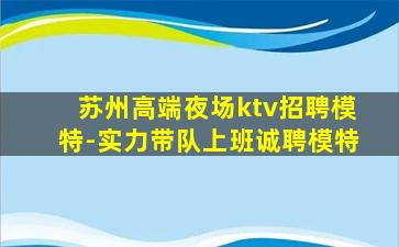 苏州高端夜场ktv招聘模特-实力带队上班诚聘模特
